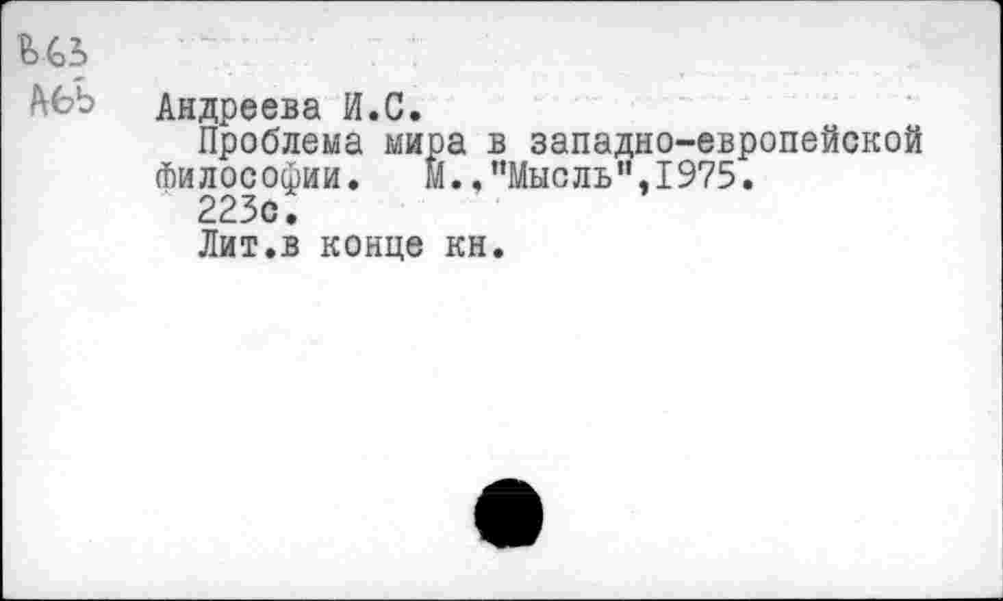 ﻿№э
Андреева И.С.
Проблема мира в западно-европейской Философии. м.. ’’Мысль” ,1975.
223с.
Лит.в конце кн.